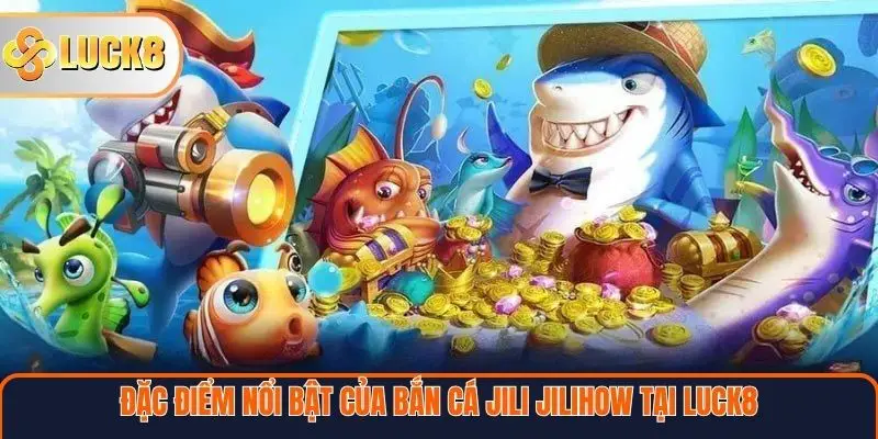 Đặc điểm nổi bật của bắn cá Jili Jilihow tại Luck8
