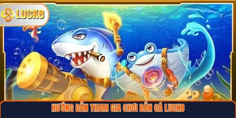 Hướng dẫn tham gia chơi Bắn cá Luck8