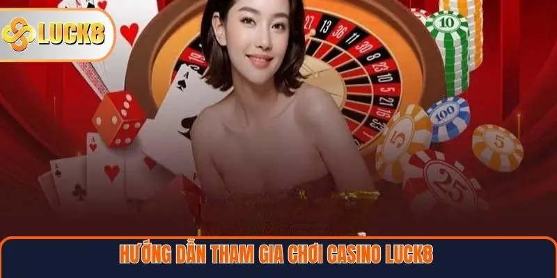 Hướng dẫn tham gia chơi Casino LUCK8